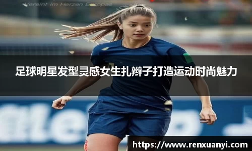 足球明星发型灵感女生扎辫子打造运动时尚魅力