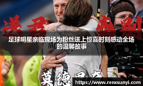 足球明星亲临现场为粉丝送上惊喜时刻感动全场的温馨故事
