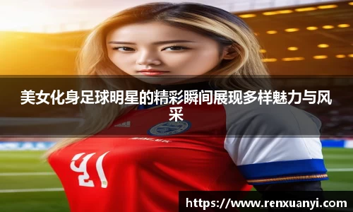 美女化身足球明星的精彩瞬间展现多样魅力与风采